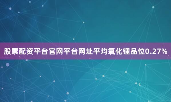 股票配资平台官网平台网址平均氧化锂品位0.27%