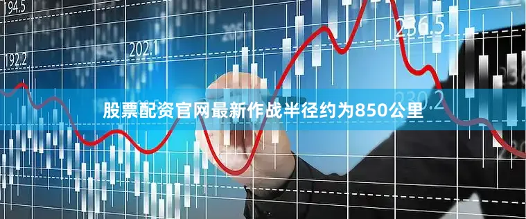 股票配资官网最新作战半径约为850公里