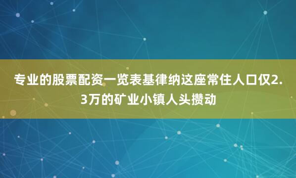专业的股票配资一览表基律纳这座常住人口仅2.3万的矿业小镇人头攒动