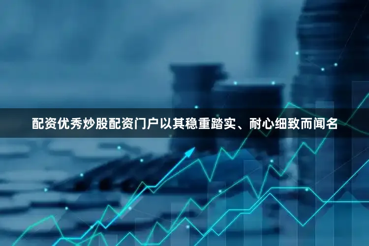 配资优秀炒股配资门户以其稳重踏实、耐心细致而闻名