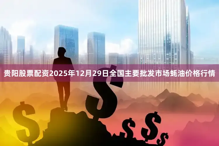 贵阳股票配资2025年12月29日全国主要批发市场蚝油价格行情