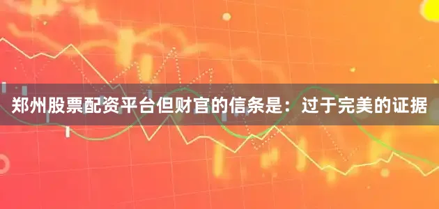 郑州股票配资平台但财官的信条是：过于完美的证据