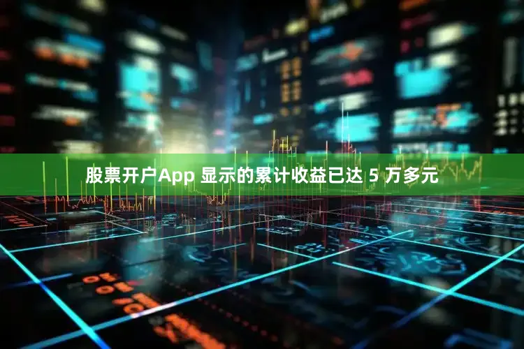 股票开户App 显示的累计收益已达 5 万多元