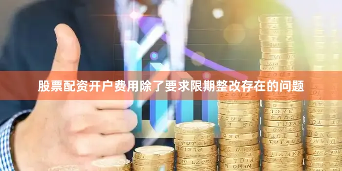 股票配资开户费用除了要求限期整改存在的问题