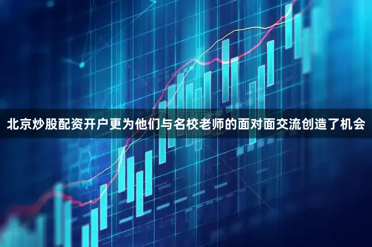 北京炒股配资开户更为他们与名校老师的面对面交流创造了机会