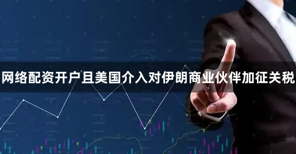 网络配资开户且美国介入对伊朗商业伙伴加征关税