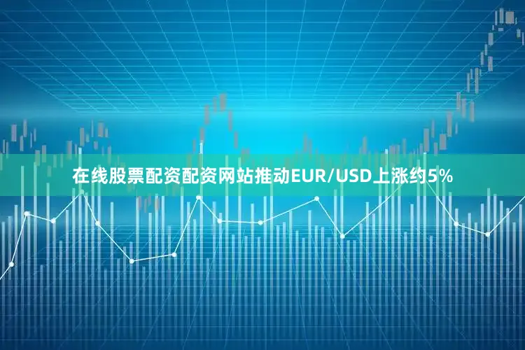 在线股票配资配资网站推动EUR/USD上涨约5%