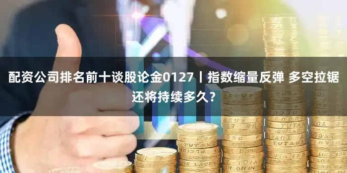 配资公司排名前十谈股论金0127丨指数缩量反弹 多空拉锯还将持续多久？