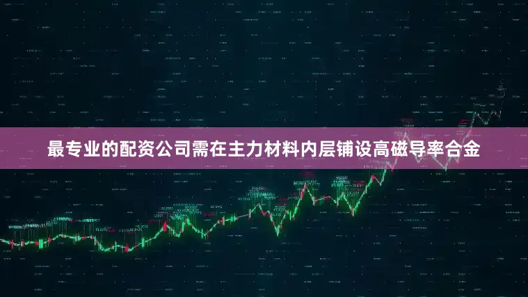 最专业的配资公司需在主力材料内层铺设高磁导率合金