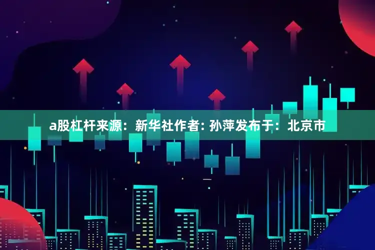 a股杠杆来源：新华社作者: 孙萍发布于：北京市