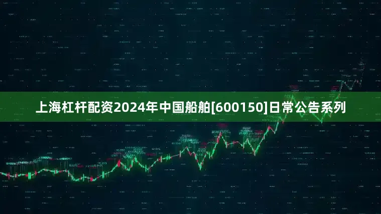 上海杠杆配资2024年中国船舶[600150]日常公告系列