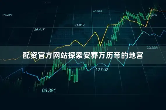 配资官方网站探索安葬万历帝的地宫