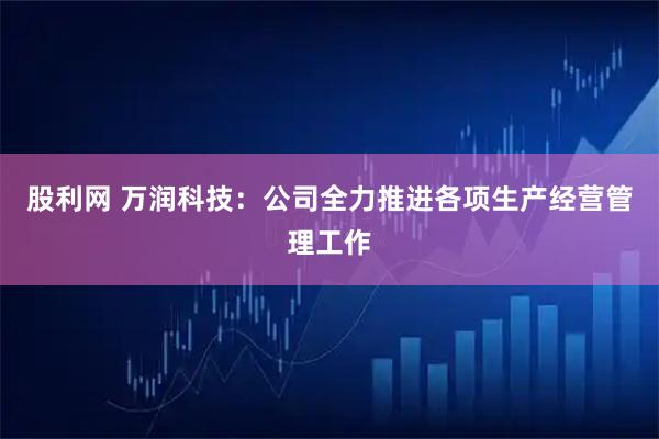 股利网 万润科技：公司全力推进各项生产经营管理工作