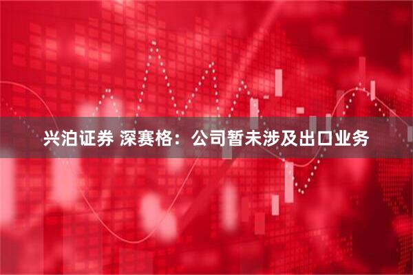 兴泊证券 深赛格：公司暂未涉及出口业务