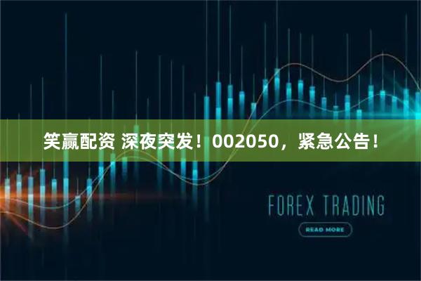 笑赢配资 深夜突发！002050，紧急公告！