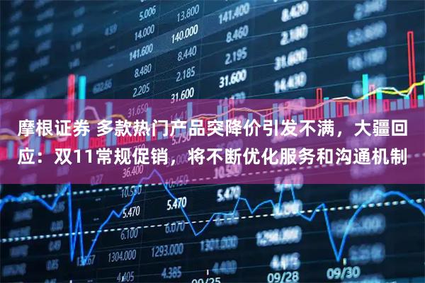 摩根证券 多款热门产品突降价引发不满，大疆回应：双11常规促销，将不断优化服务和沟通机制