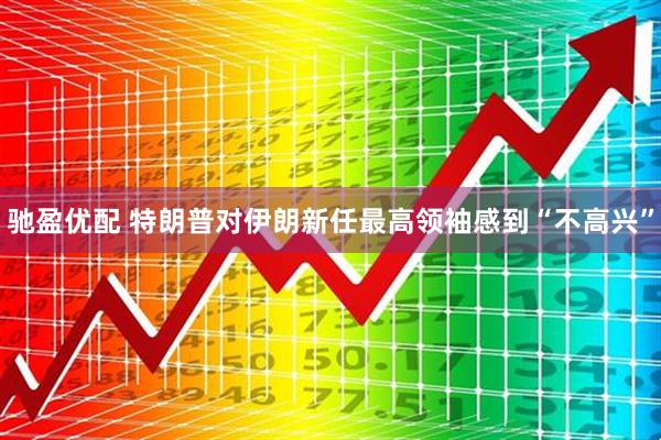 驰盈优配 特朗普对伊朗新任最高领袖感到“不高兴”