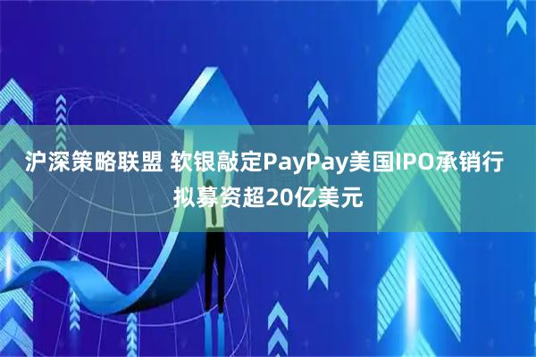 沪深策略联盟 软银敲定PayPay美国IPO承销行 拟募资超20亿美元
