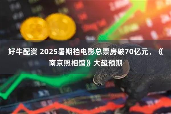 好牛配资 2025暑期档电影总票房破70亿元，《南京照相馆》大超预期
