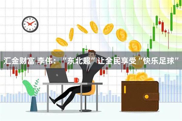 汇金财富 李伟：“东北超”让全民享受“快乐足球”