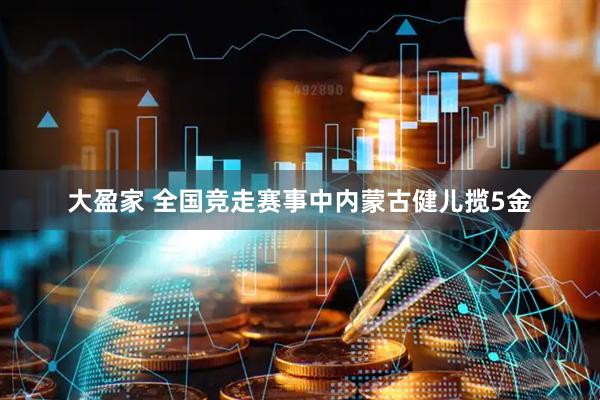 大盈家 全国竞走赛事中内蒙古健儿揽5金