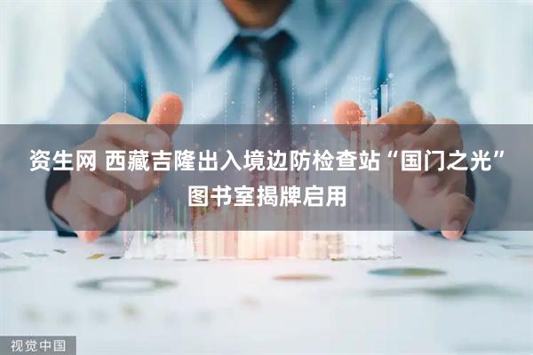 资生网 西藏吉隆出入境边防检查站“国门之光”图书室揭牌启用