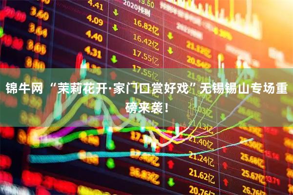 锦牛网 “茉莉花开·家门口赏好戏”无锡锡山专场重磅来袭！