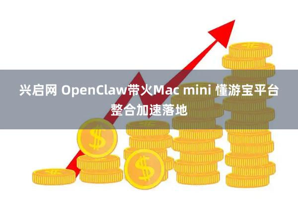 兴启网 OpenClaw带火Mac mini 懂游宝平台整合加速落地