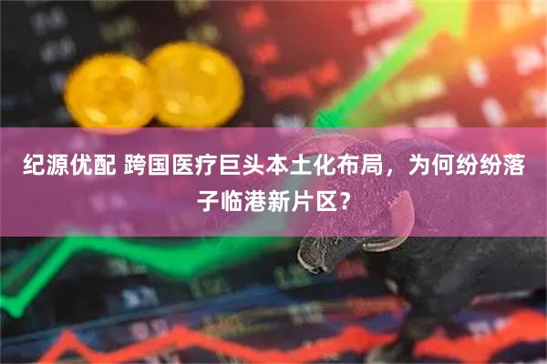纪源优配 跨国医疗巨头本土化布局，为何纷纷落子临港新片区？