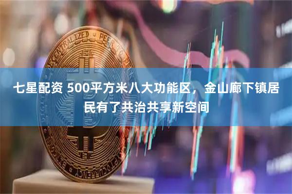 七星配资 500平方米八大功能区，金山廊下镇居民有了共治共享新空间