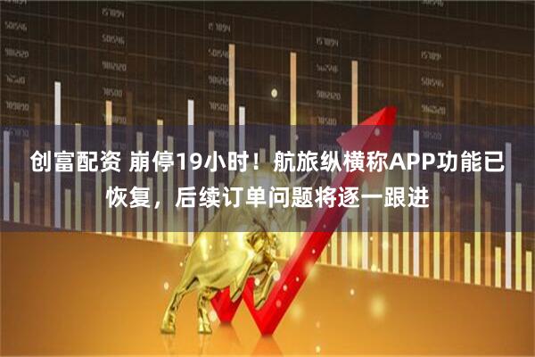 创富配资 崩停19小时！航旅纵横称APP功能已恢复，后续订单问题将逐一跟进