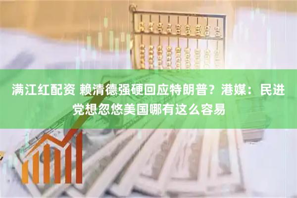 满江红配资 赖清德强硬回应特朗普？港媒：民进党想忽悠美国哪有这么容易