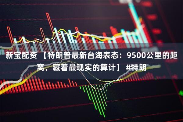 新宝配资 【特朗普最新台海表态：9500公里的距离，藏着最现实的算计】 #特朗