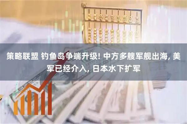 策略联盟 钓鱼岛争端升级! 中方多艘军舰出海, 美军已经介入, 日本水下扩军