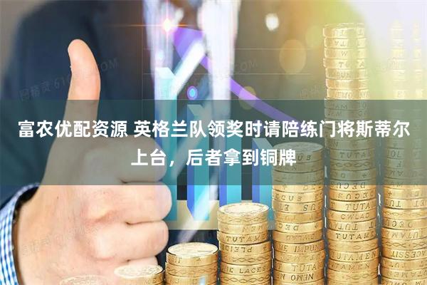 富农优配资源 英格兰队领奖时请陪练门将斯蒂尔上台，后者拿到铜牌