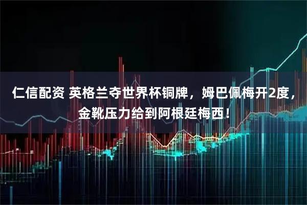 仁信配资 英格兰夺世界杯铜牌，姆巴佩梅开2度，金靴压力给到阿根廷梅西！