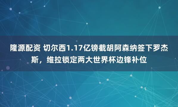 隆源配资 切尔西1.17亿镑截胡阿森纳签下罗杰斯，维拉锁定两大世界杯边锋补位