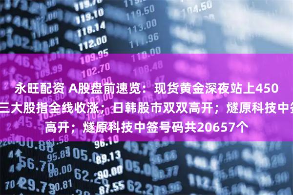 永旺配资 A股盘前速览：现货黄金深夜站上4500美元关口；美股三大股指全线收涨；日韩股市双双高开；燧原科技中签号码共20657个